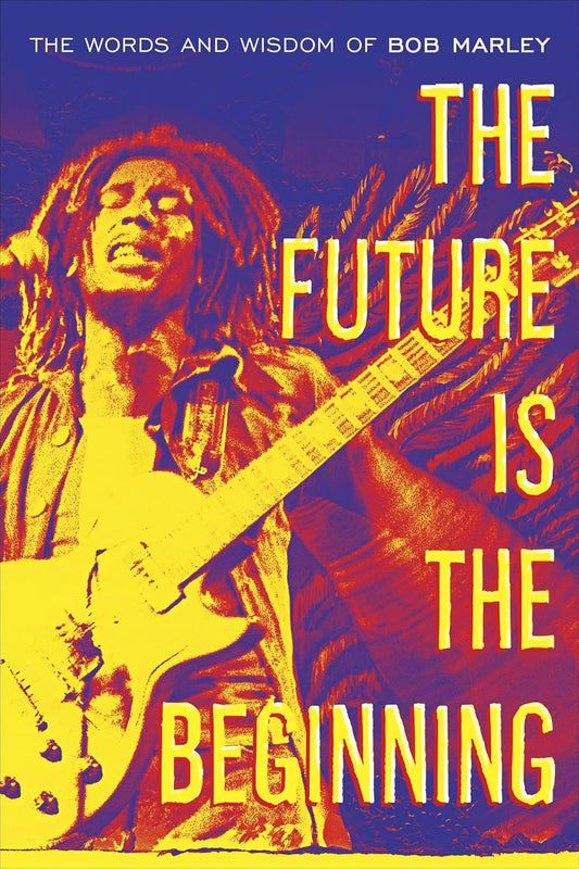 The Future Is the Beginning: The Words and Wisdom of Bob Marley